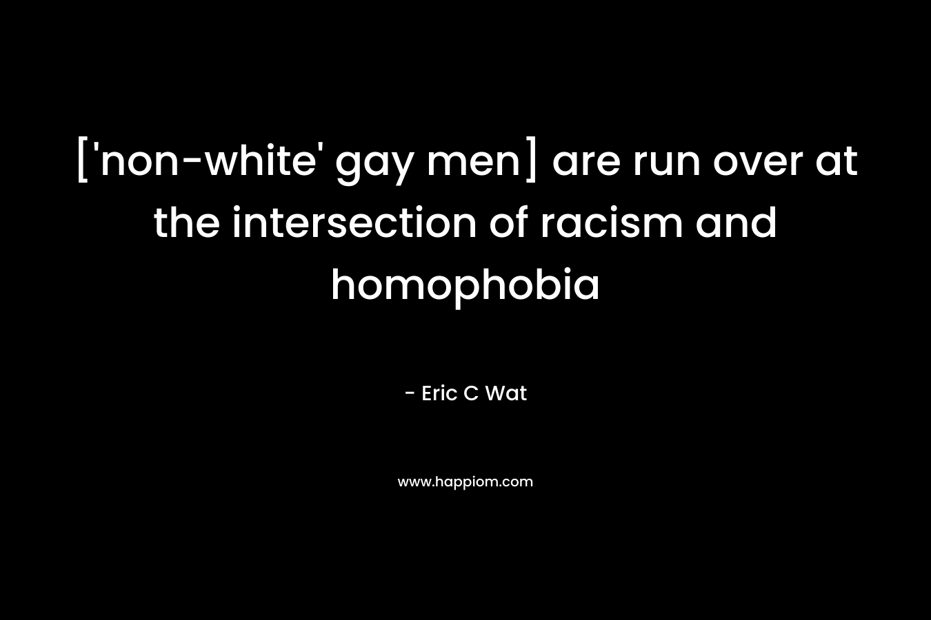 [‘non-white’ gay men] are run over at the intersection of racism and homophobia – Eric C Wat