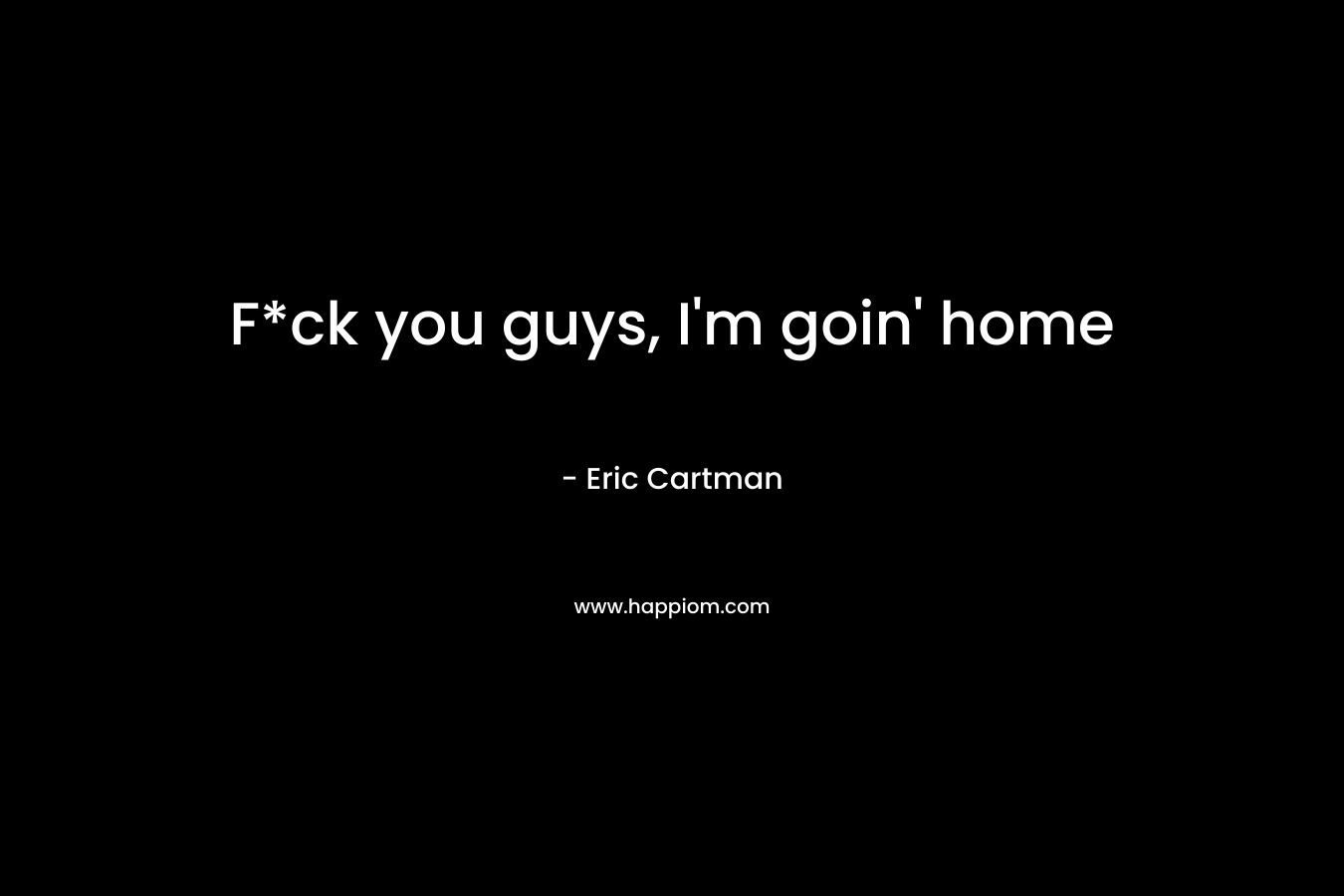 F*ck you guys, I’m goin’ home – Eric Cartman