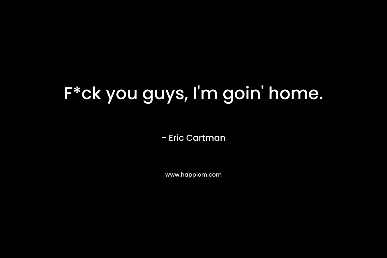 F*ck you guys, I’m goin’ home. – Eric Cartman