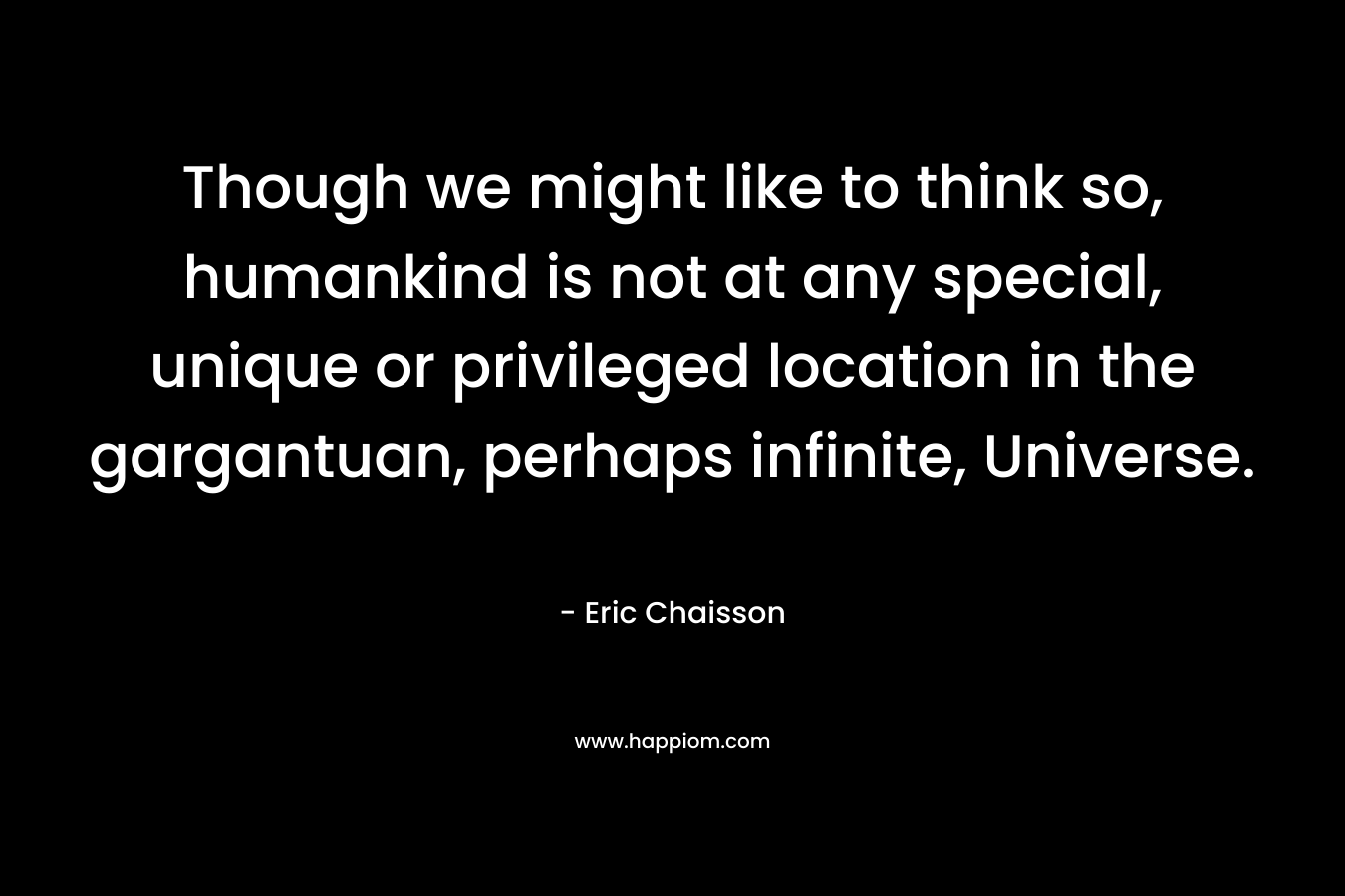 Though we might like to think so, humankind is not at any special, unique or privileged location in the gargantuan, perhaps infinite, Universe.