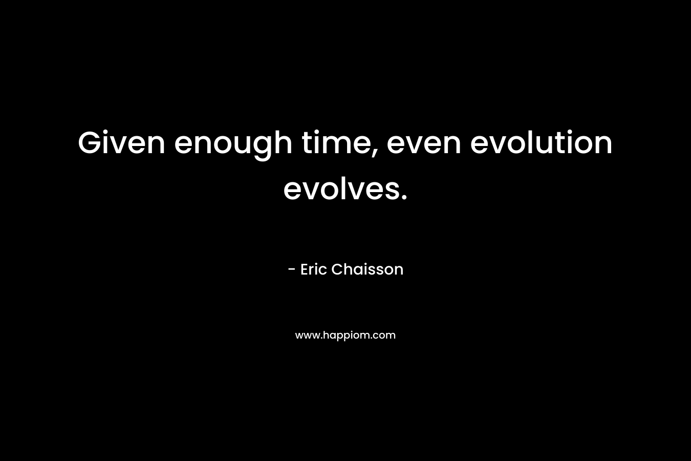 Given enough time, even evolution evolves. – Eric Chaisson