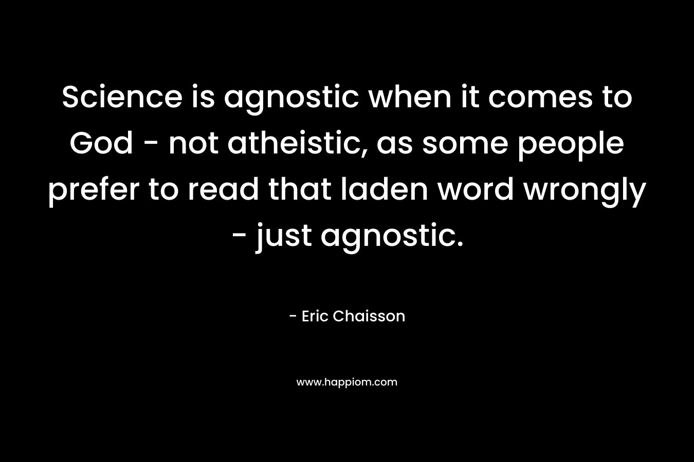 Science is agnostic when it comes to God – not atheistic, as some people prefer to read that laden word wrongly – just agnostic. – Eric Chaisson
