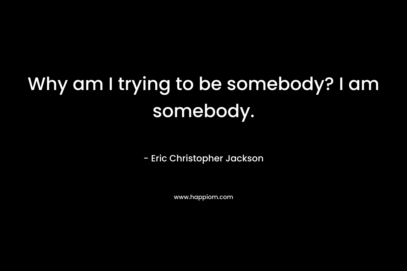 Why am I trying to be somebody? I am somebody.