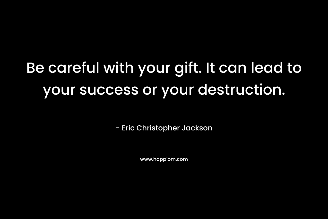 Be careful with your gift. It can lead to your success or your destruction.