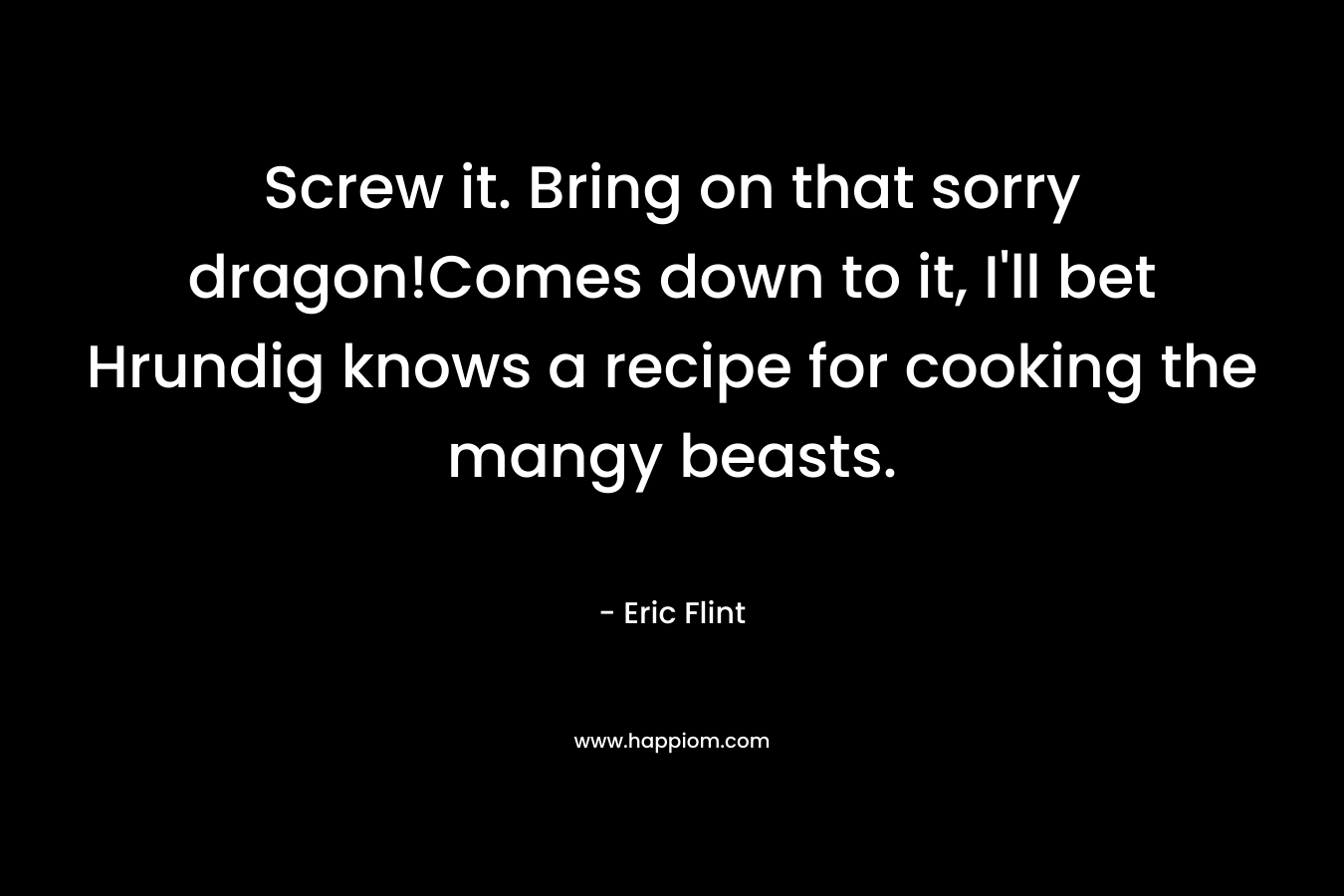 Screw it. Bring on that sorry dragon!Comes down to it, I'll bet Hrundig knows a recipe for cooking the mangy beasts.