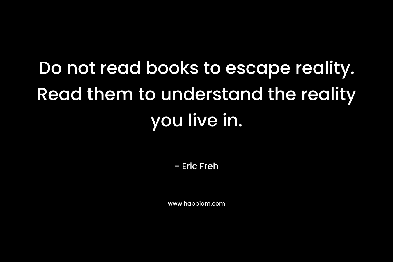 Do not read books to escape reality. Read them to understand the reality you live in.