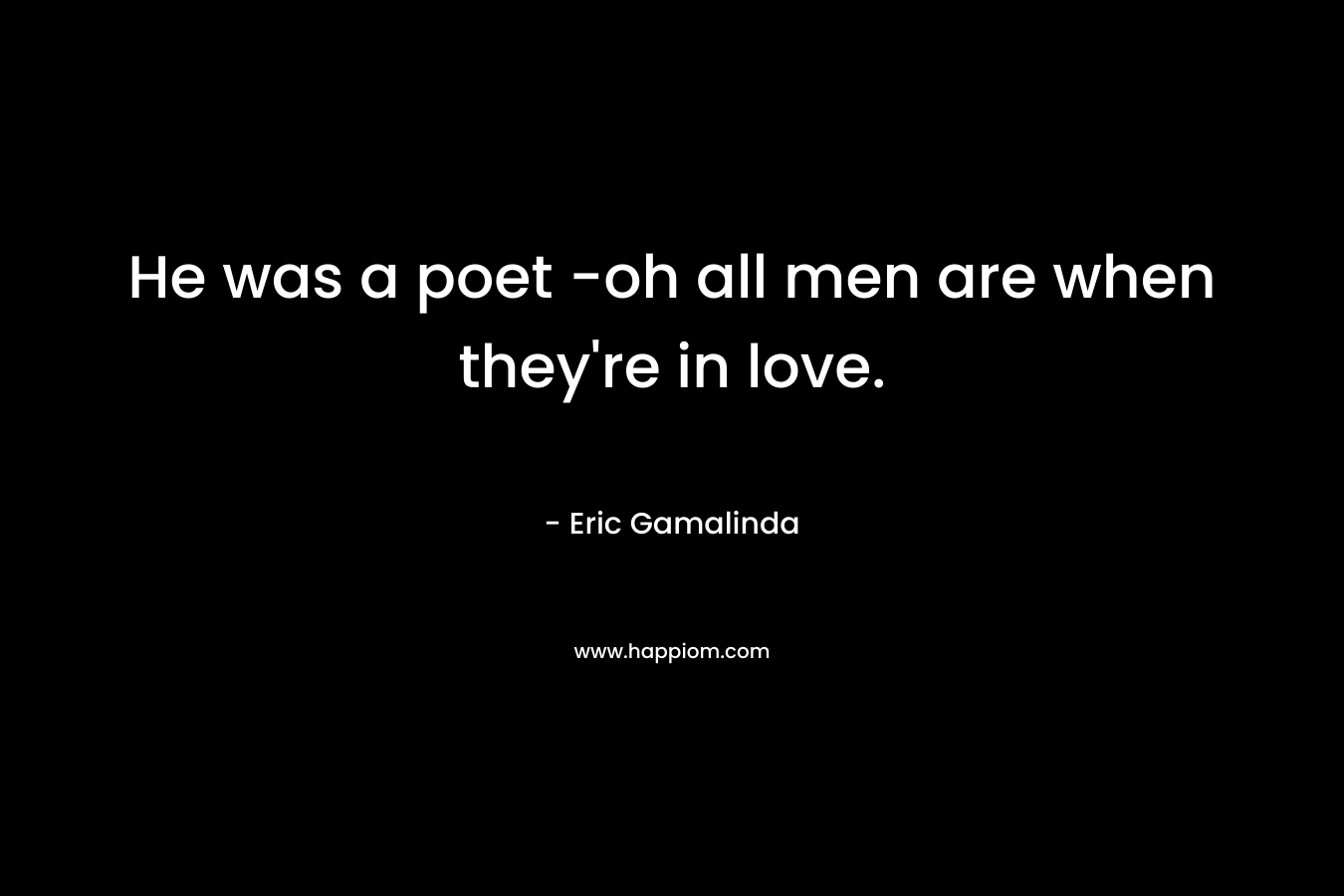 He was a poet -oh all men are when they're in love.