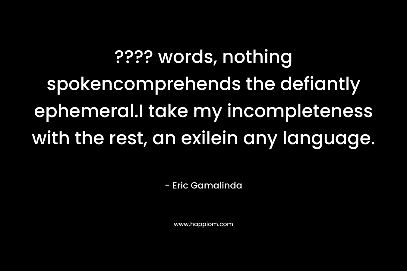 ???? words, nothing spokencomprehends the defiantly ephemeral.I take my incompleteness with the rest, an exilein any language. – Eric Gamalinda