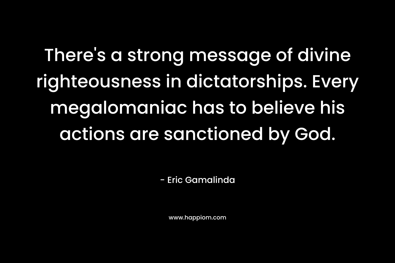 There’s a strong message of divine righteousness in dictatorships. Every megalomaniac has to believe his actions are sanctioned by God. – Eric Gamalinda