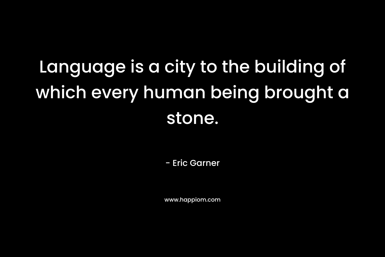 Language is a city to the building of which every human being brought a stone.