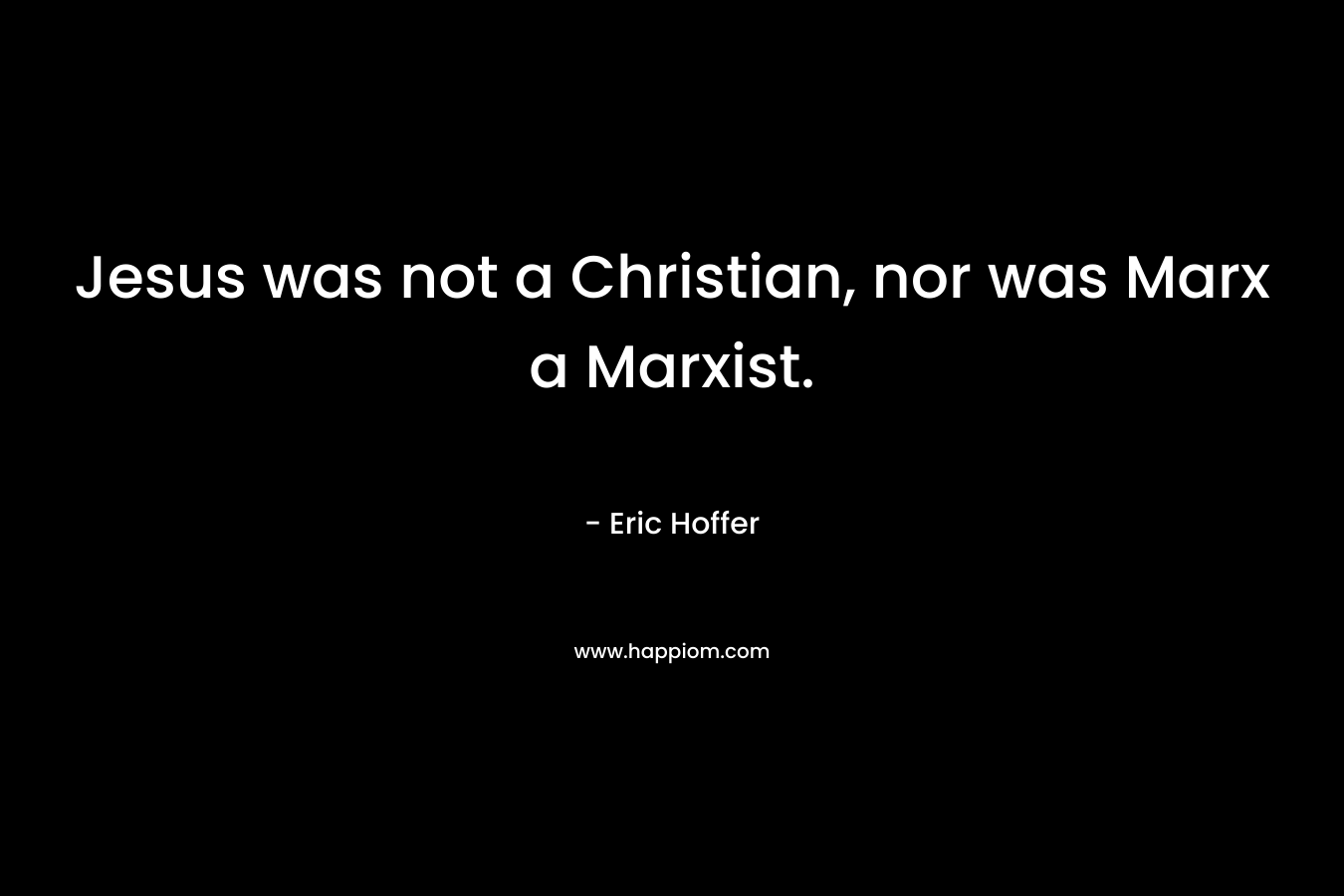 Jesus was not a Christian, nor was Marx a Marxist. – Eric Hoffer