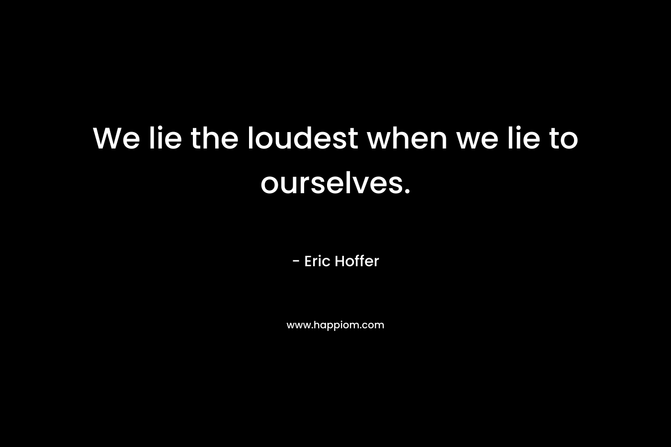 We lie the loudest when we lie to ourselves. – Eric Hoffer