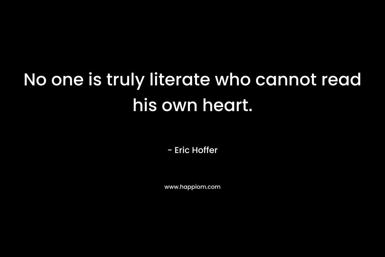 No one is truly literate who cannot read his own heart. – Eric Hoffer