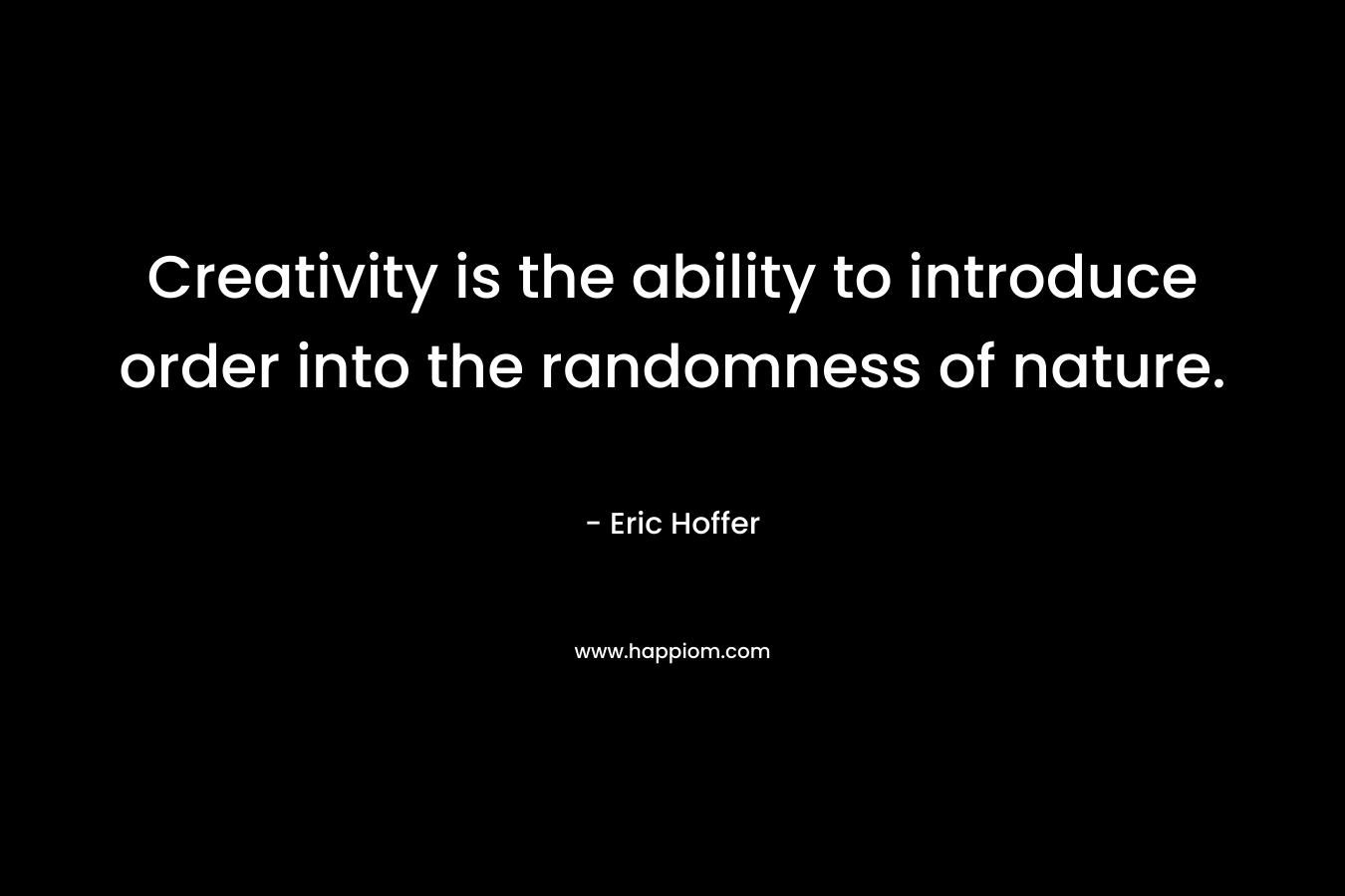 Creativity is the ability to introduce order into the randomness of nature. – Eric Hoffer