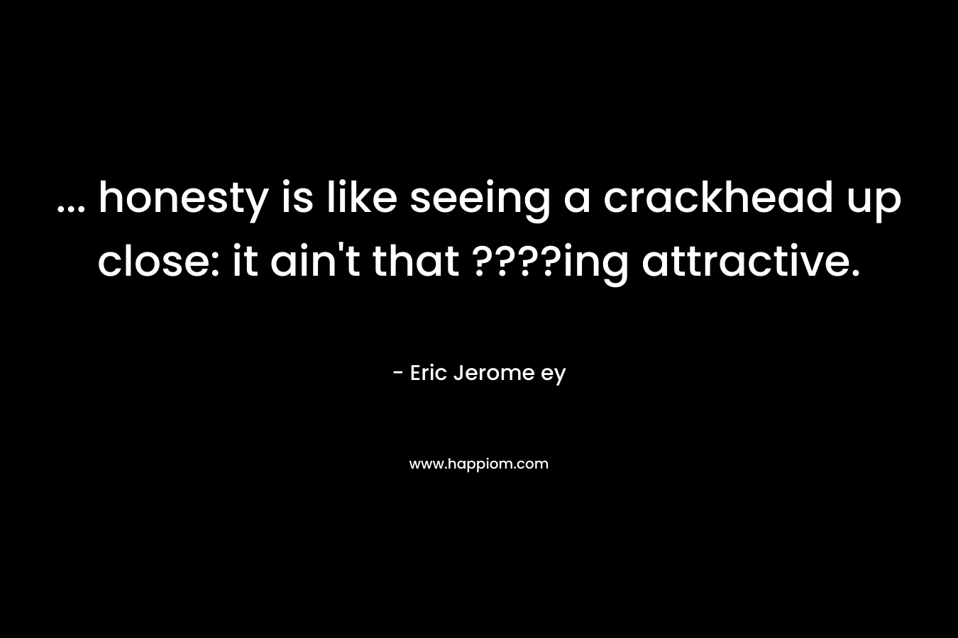 ... honesty is like seeing a crackhead up close: it ain't that ????ing attractive.
