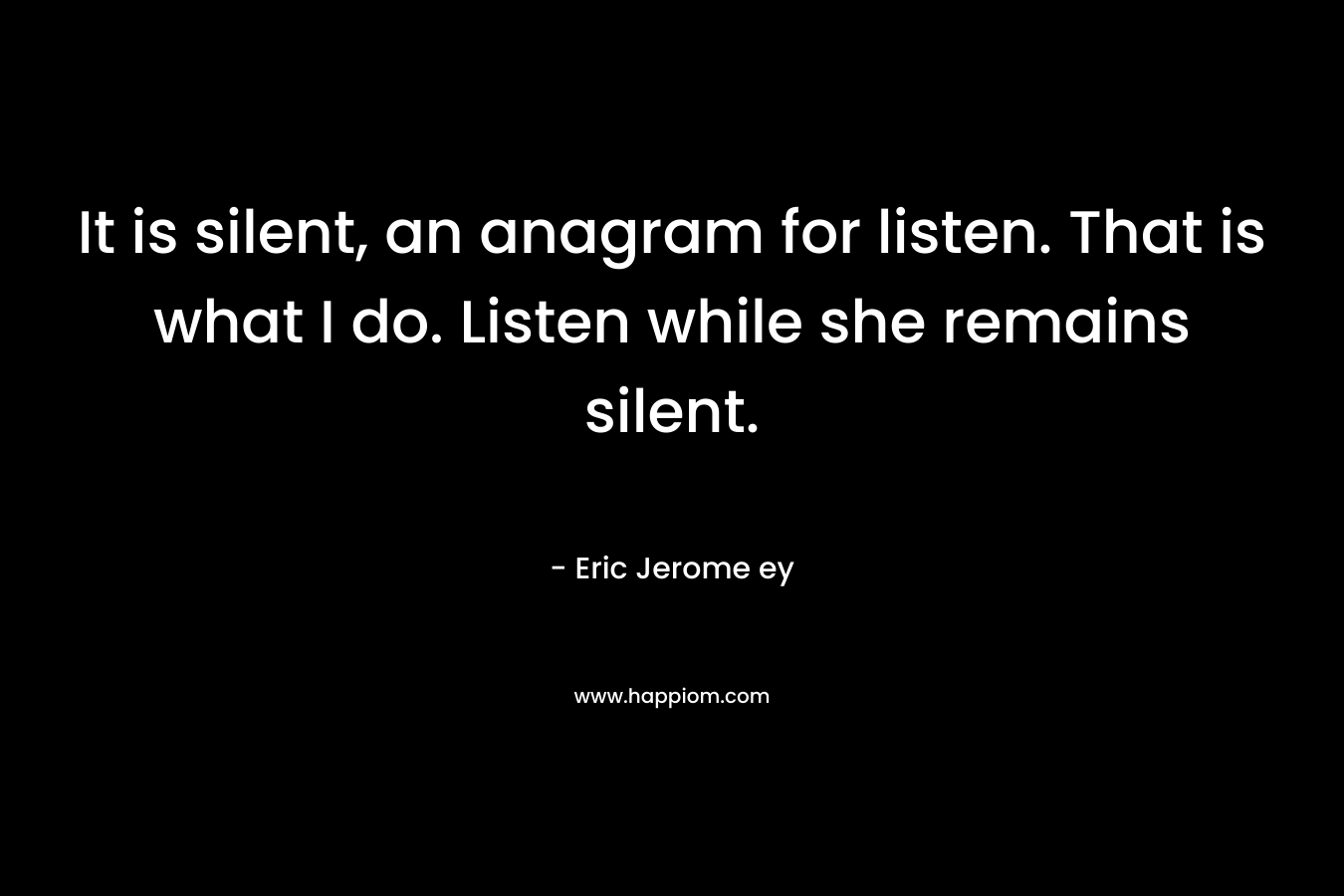 It is silent, an anagram for listen. That is what I do. Listen while she remains silent.