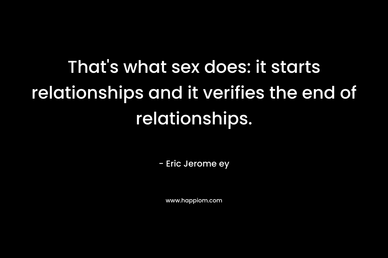 That's what sex does: it starts relationships and it verifies the end of relationships.