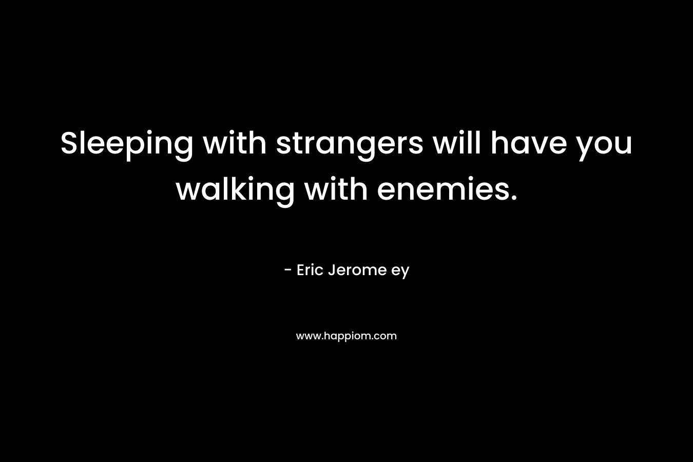Sleeping with strangers will have you walking with enemies. – Eric Jerome ey