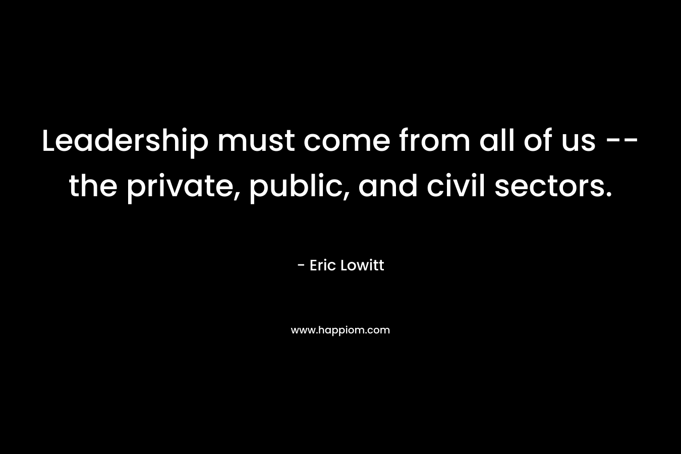Leadership must come from all of us -- the private, public, and civil sectors.