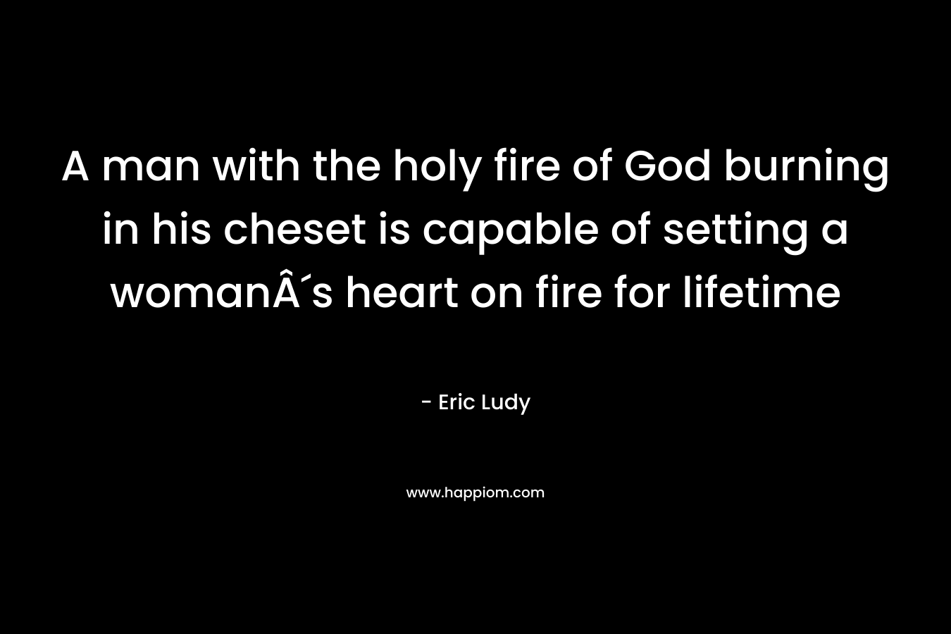 A man with the holy fire of God burning in his cheset is capable of setting a womanÂ´s heart on fire for lifetime
