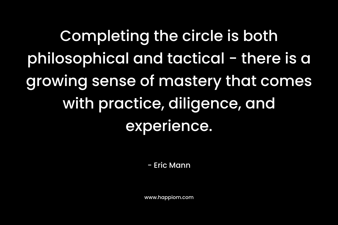 Completing the circle is both philosophical and tactical - there is a growing sense of mastery that comes with practice, diligence, and experience.