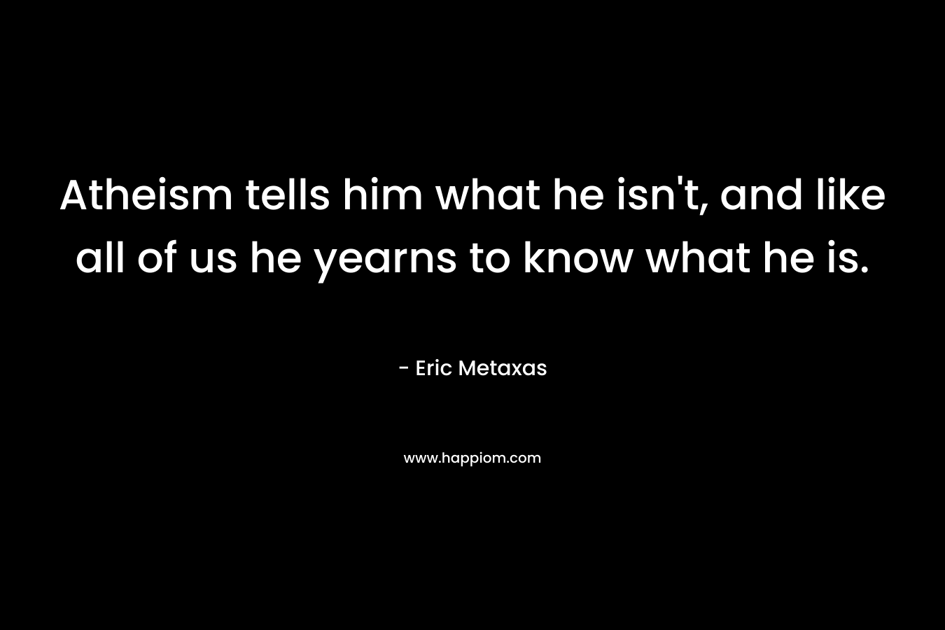 Atheism tells him what he isn't, and like all of us he yearns to know what he is.