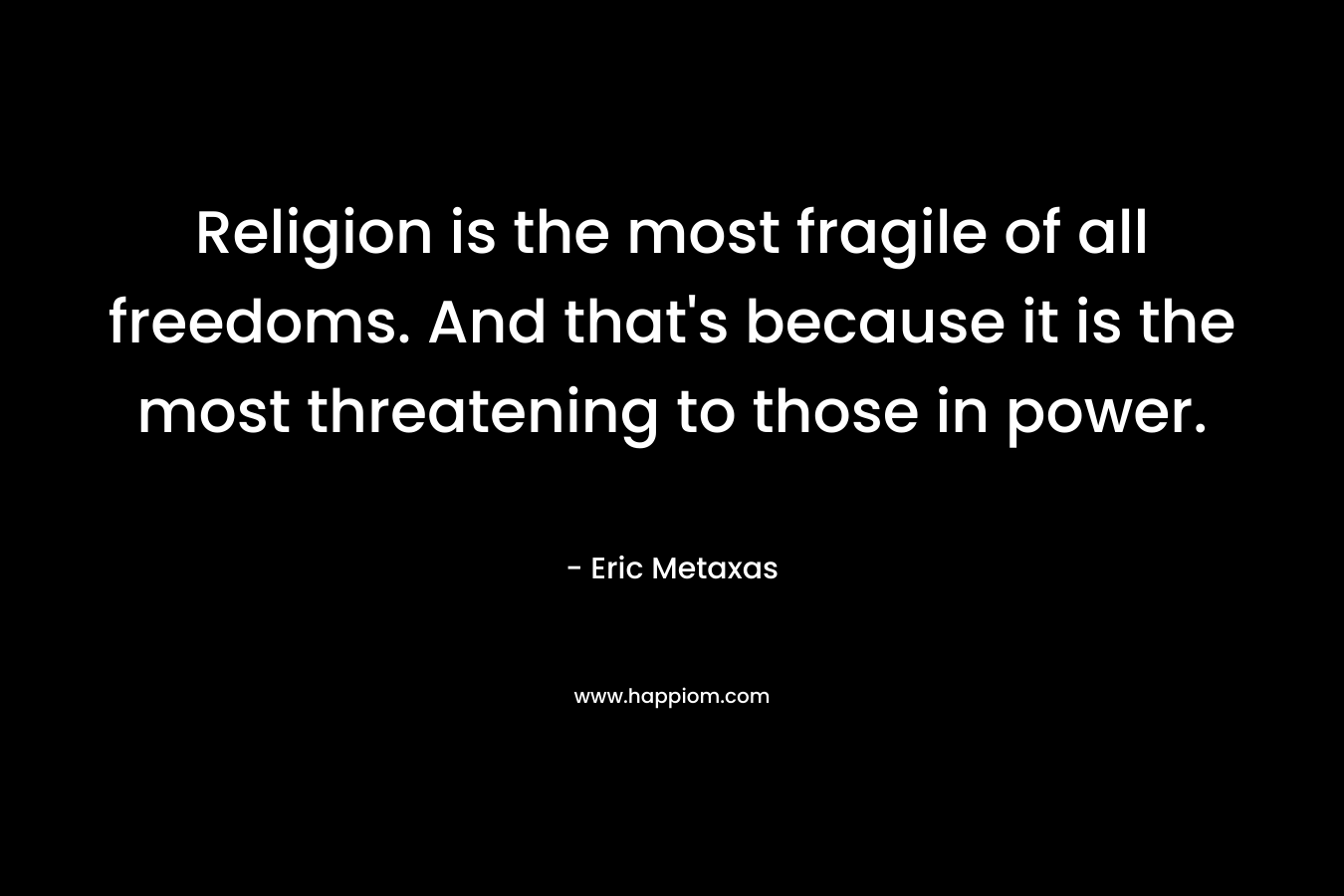 Religion is the most fragile of all freedoms. And that’s because it is the most threatening to those in power. – Eric Metaxas