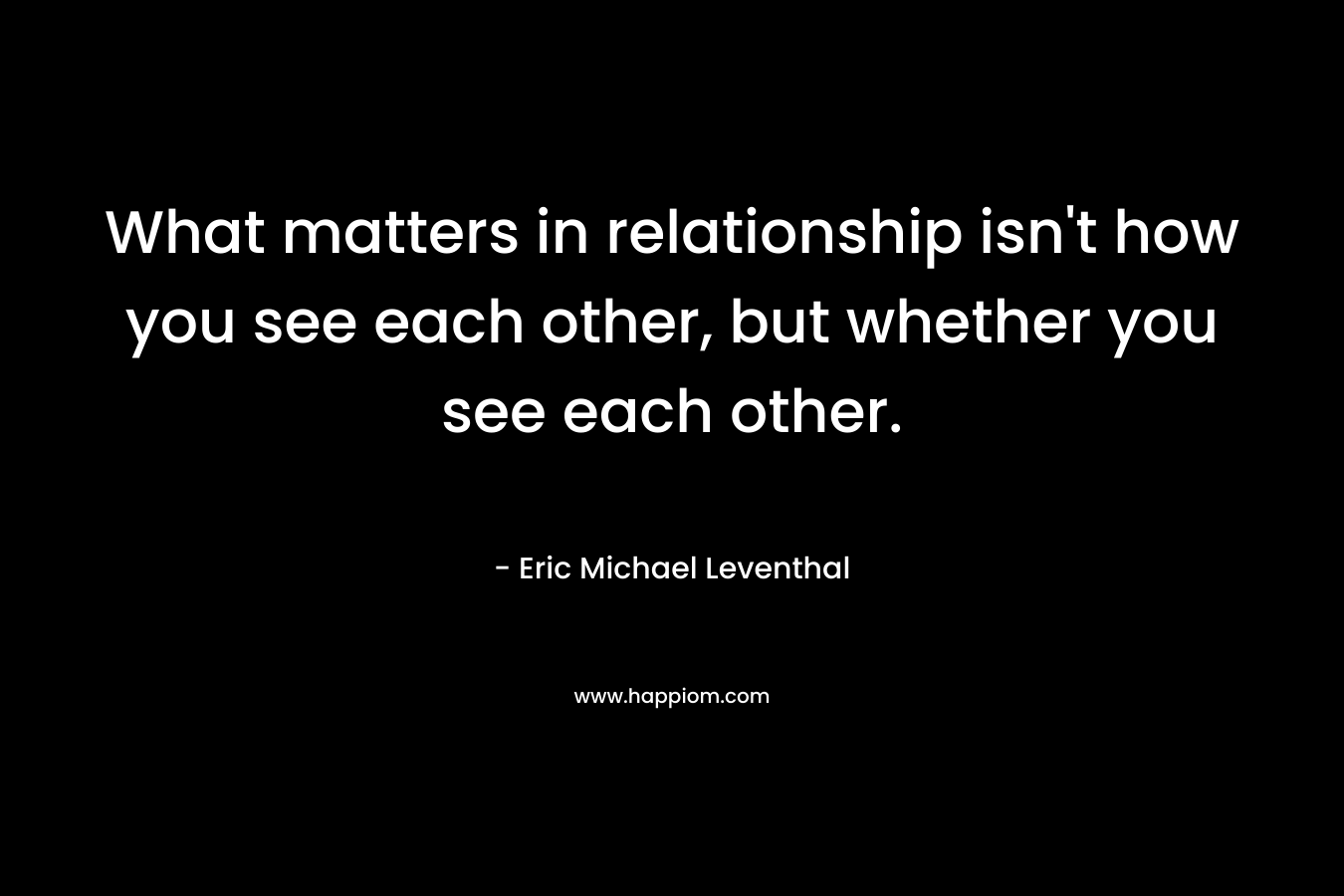 What matters in relationship isn't how you see each other, but whether you see each other.