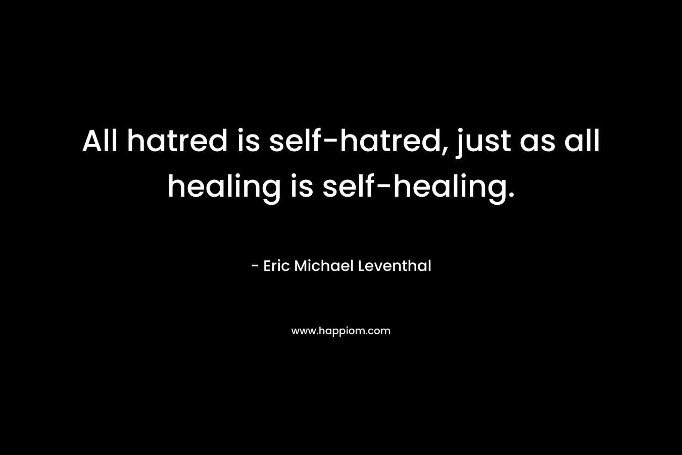 All hatred is self-hatred, just as all healing is self-healing.