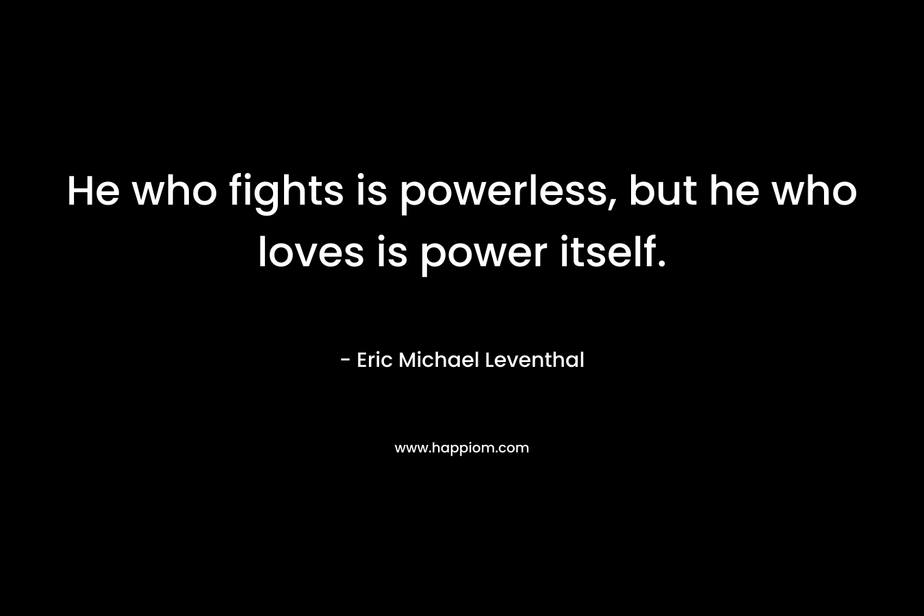 He who fights is powerless, but he who loves is power itself.