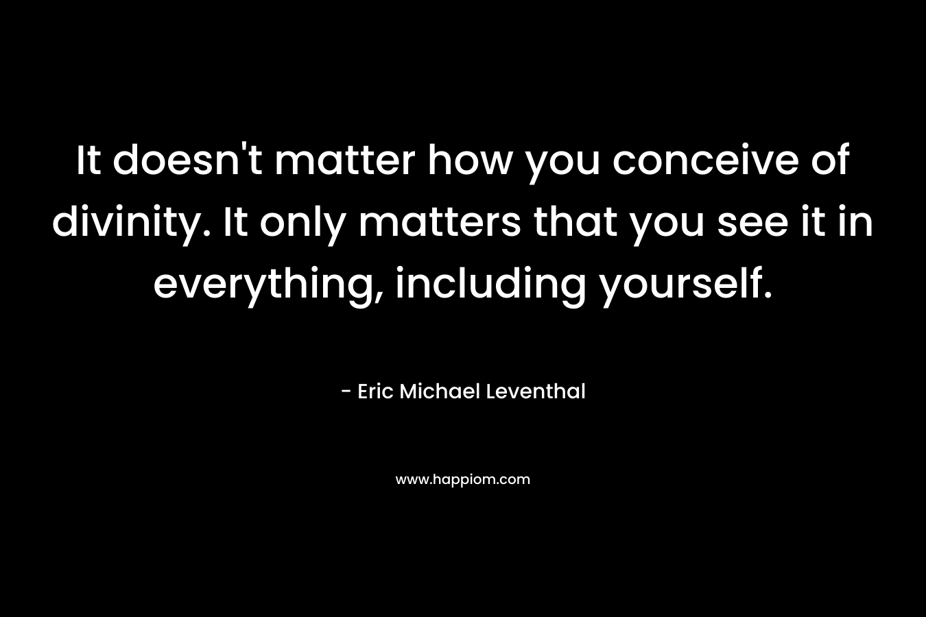 It doesn't matter how you conceive of divinity. It only matters that you see it in everything, including yourself.