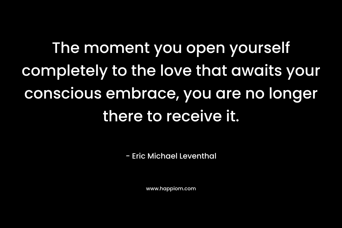 The moment you open yourself completely to the love that awaits your conscious embrace, you are no longer there to receive it.
