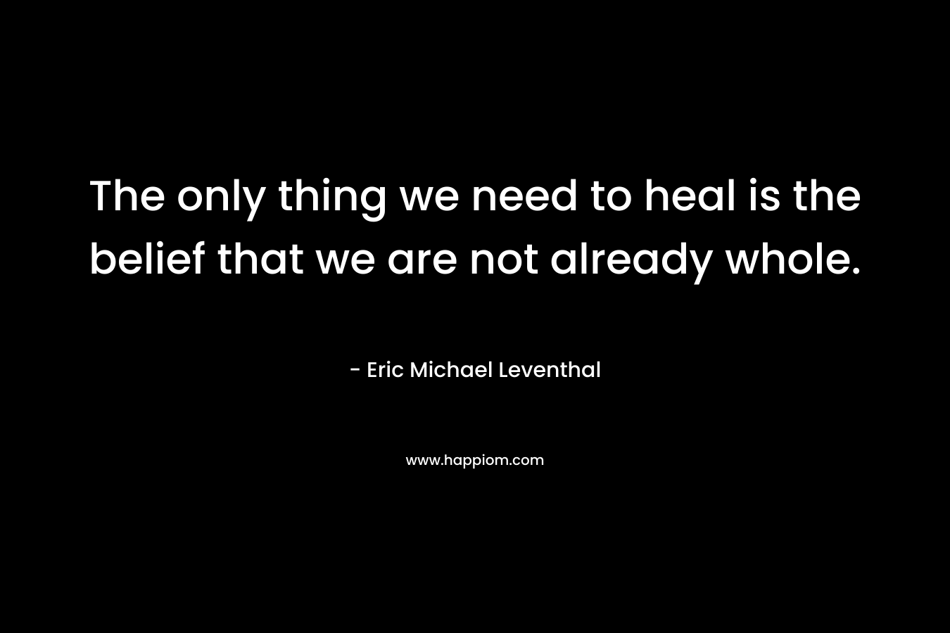 The only thing we need to heal is the belief that we are not already whole.