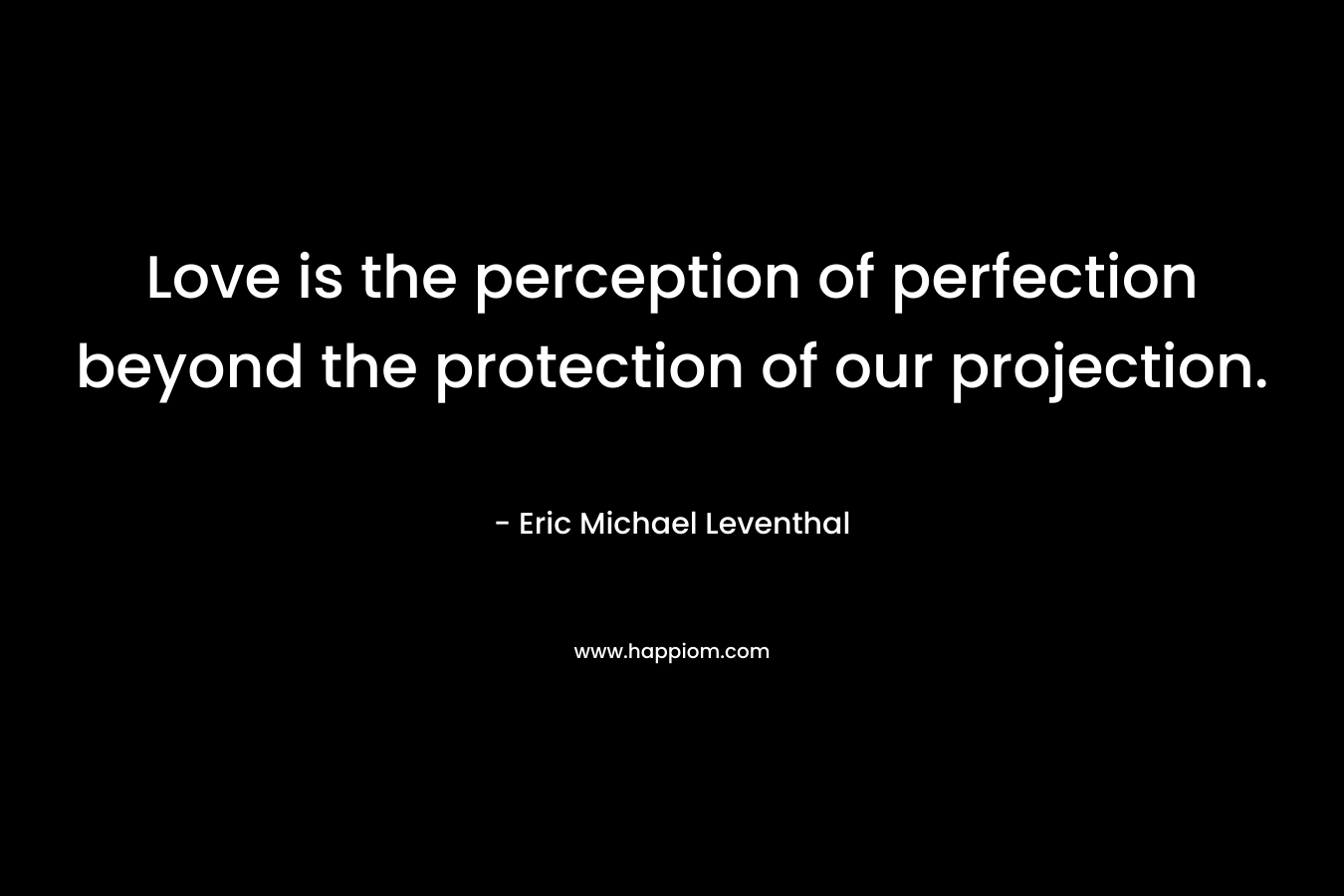 Love is the perception of perfection beyond the protection of our projection.