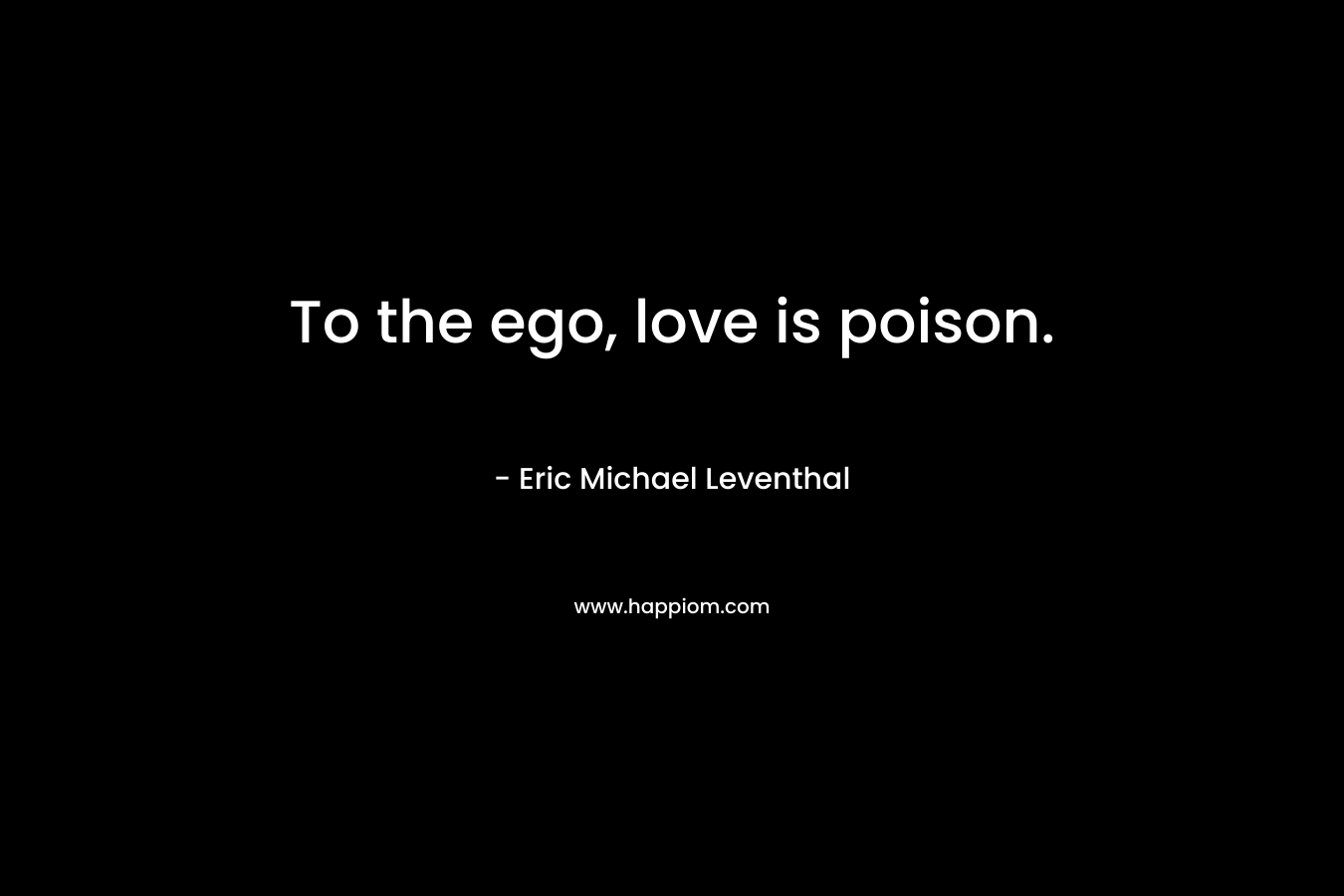 To the ego, love is poison.