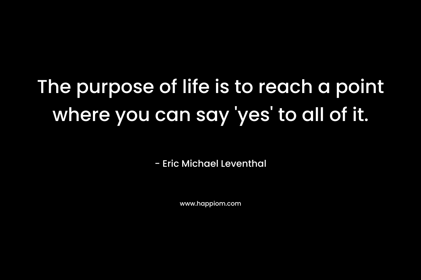 The purpose of life is to reach a point where you can say 'yes' to all of it.