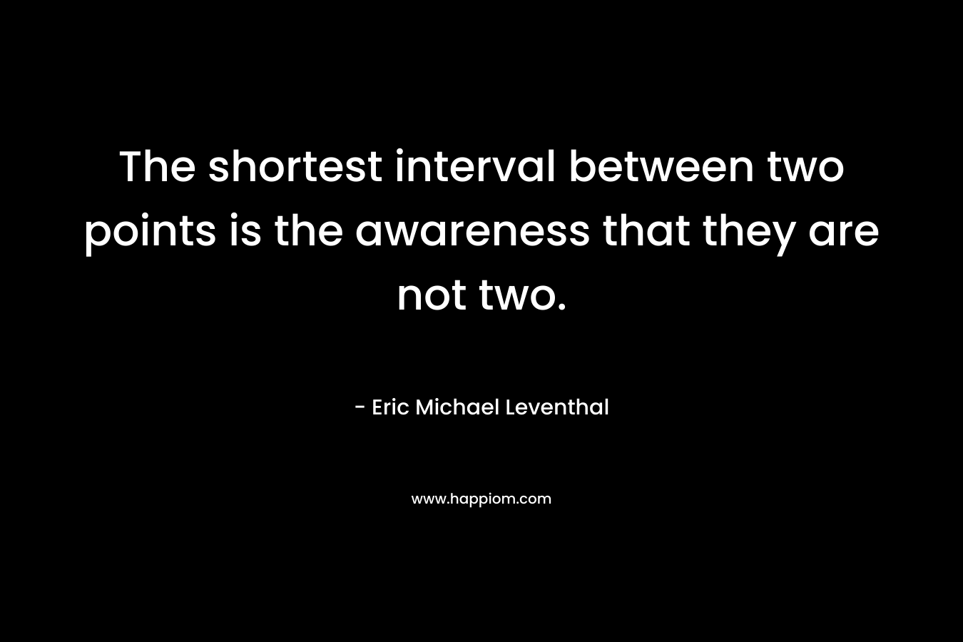 The shortest interval between two points is the awareness that they are not two. – Eric Michael Leventhal