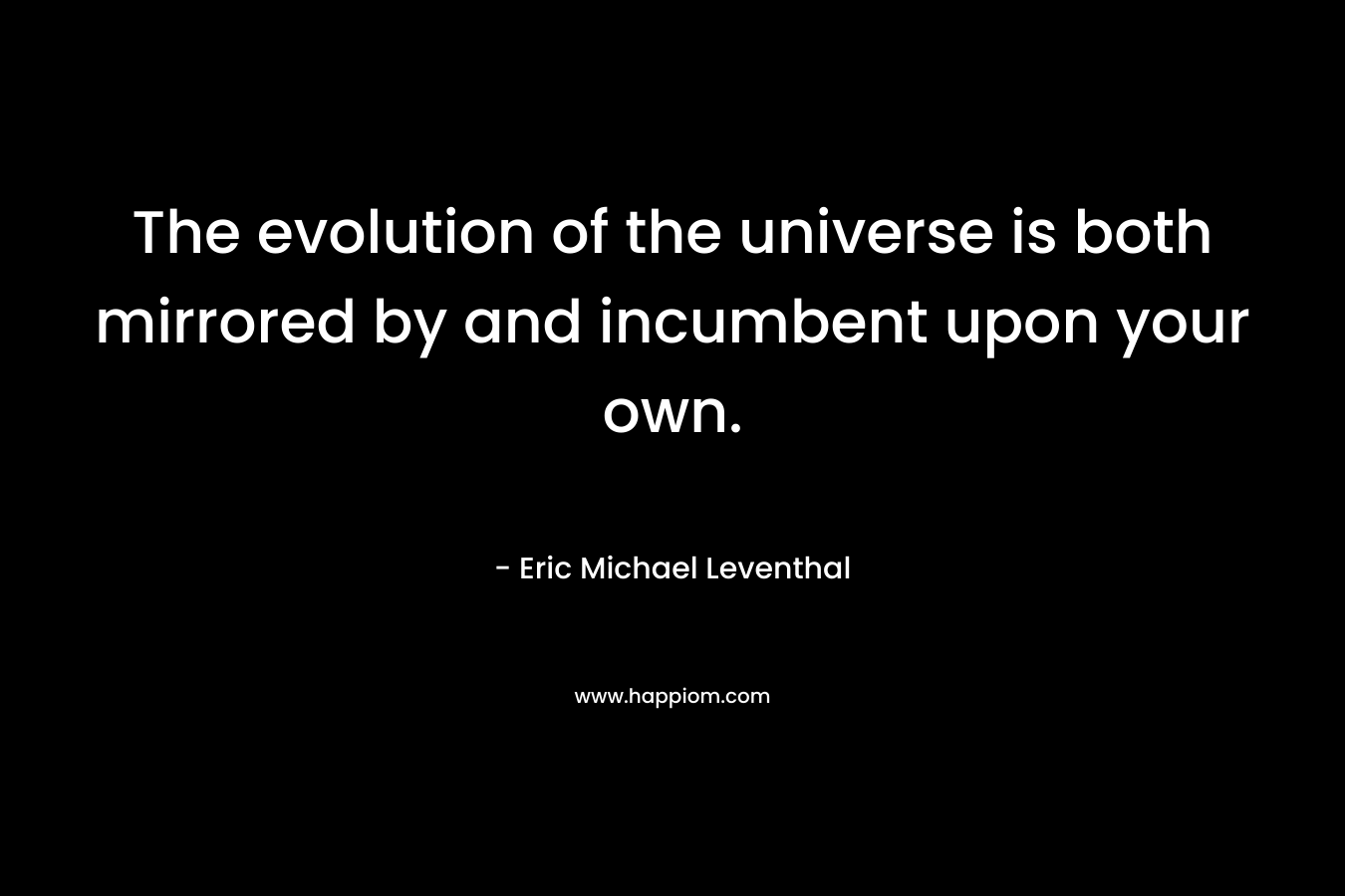 The evolution of the universe is both mirrored by and incumbent upon your own. – Eric Michael Leventhal