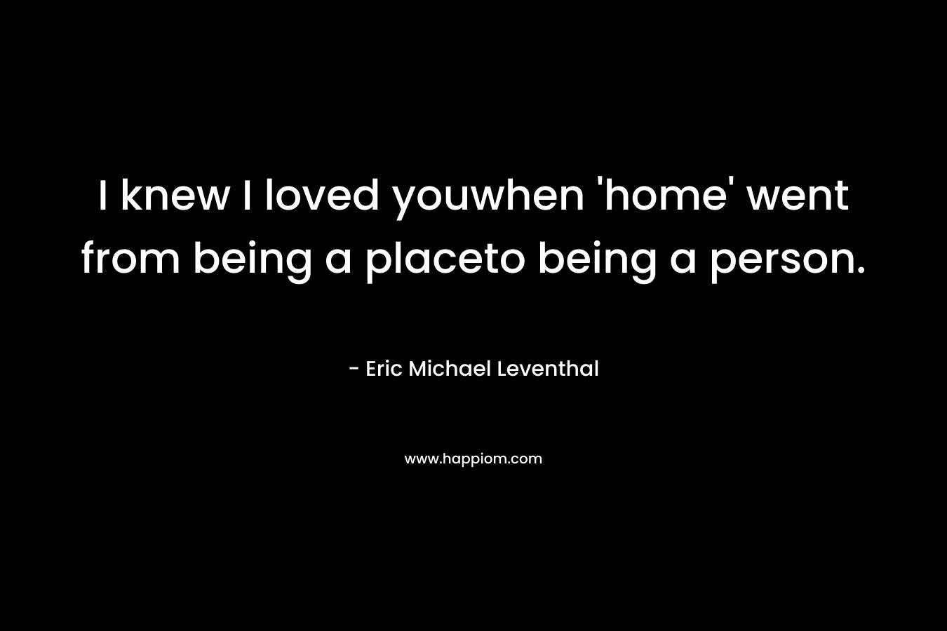 I knew I loved youwhen 'home' went from being a placeto being a person.