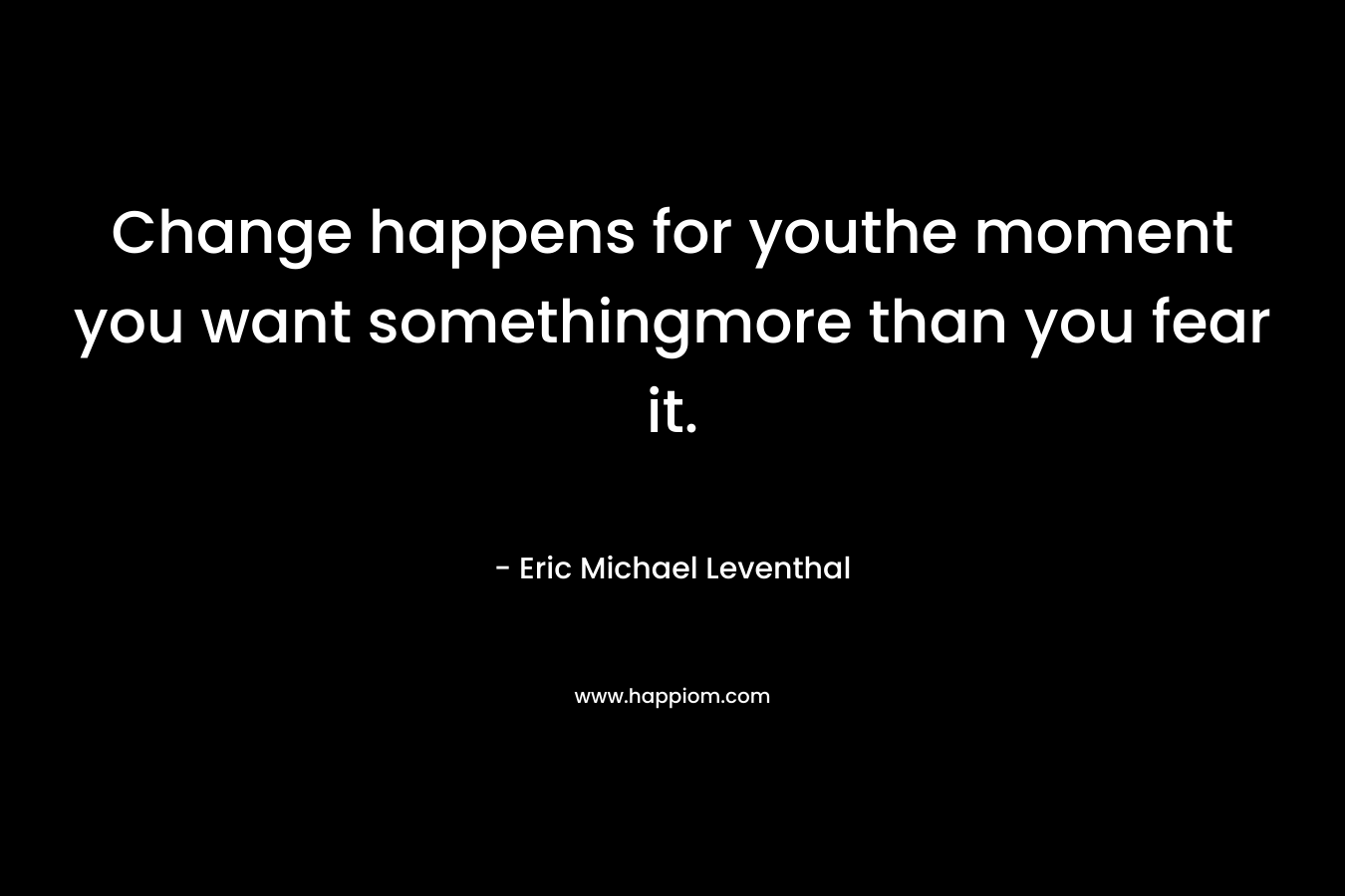 Change happens for youthe moment you want somethingmore than you fear it.