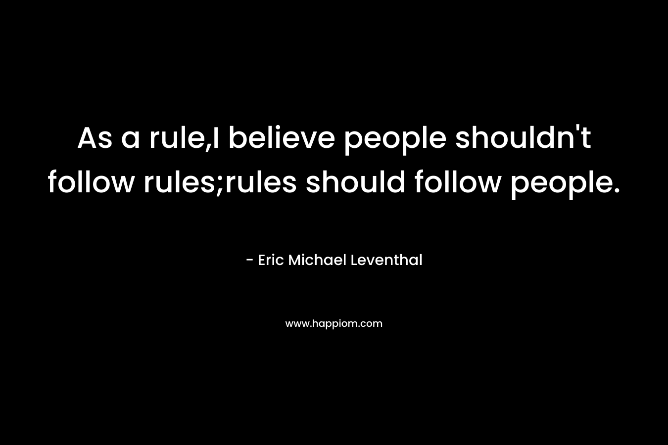 As a rule,I believe people shouldn’t follow rules;rules should follow people. – Eric Michael Leventhal