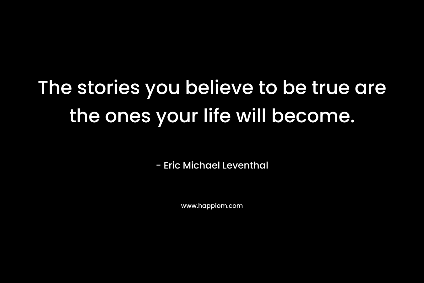 The stories you believe to be true are the ones your life will become.