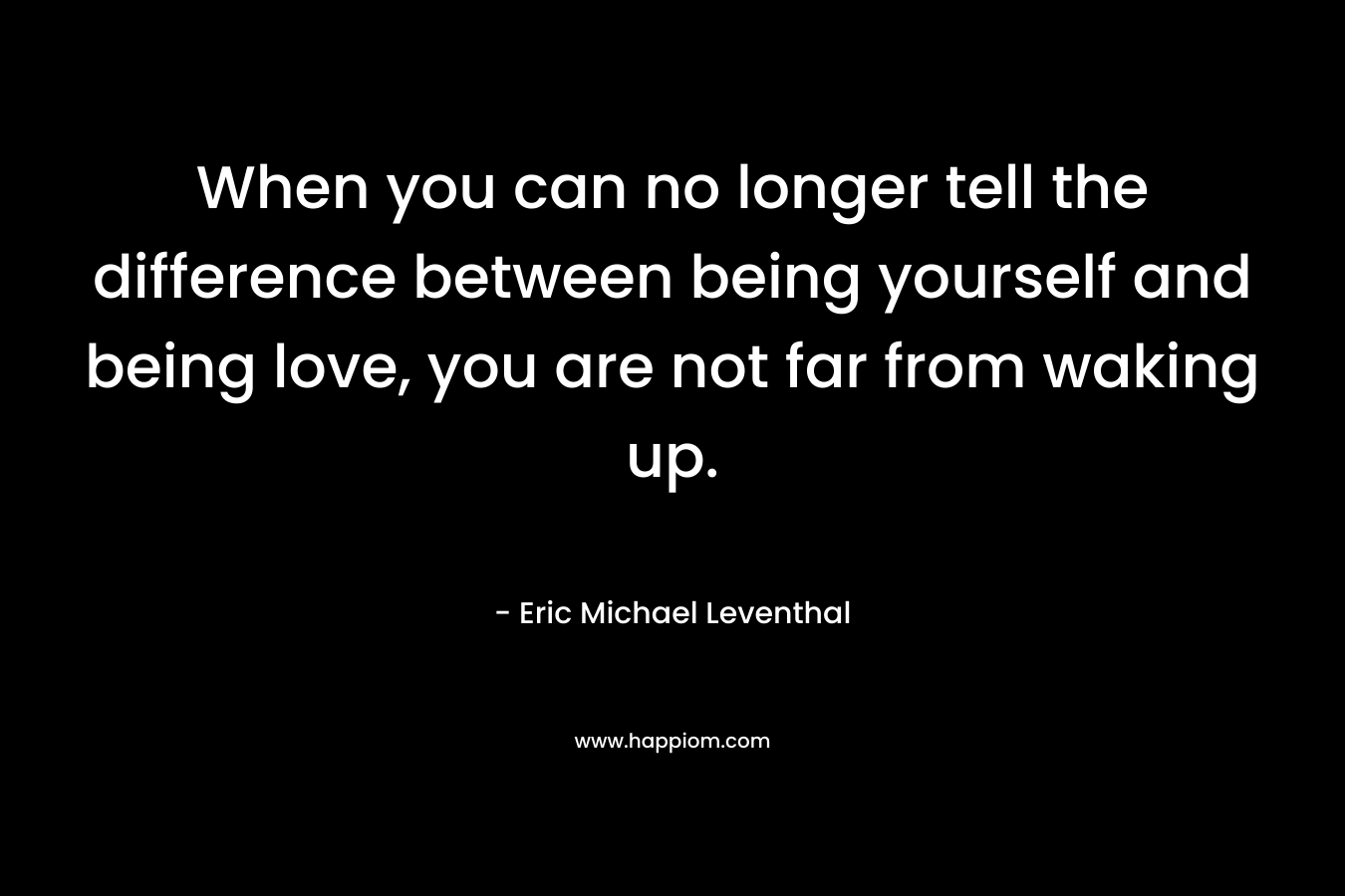 When you can no longer tell the difference between being yourself and being love, you are not far from waking up.