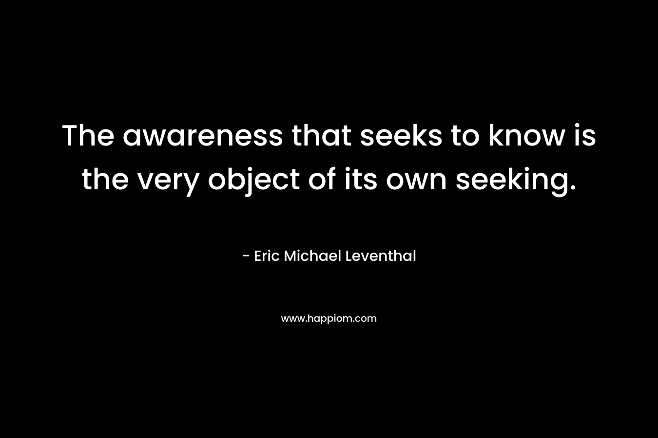 The awareness that seeks to know is the very object of its own seeking.