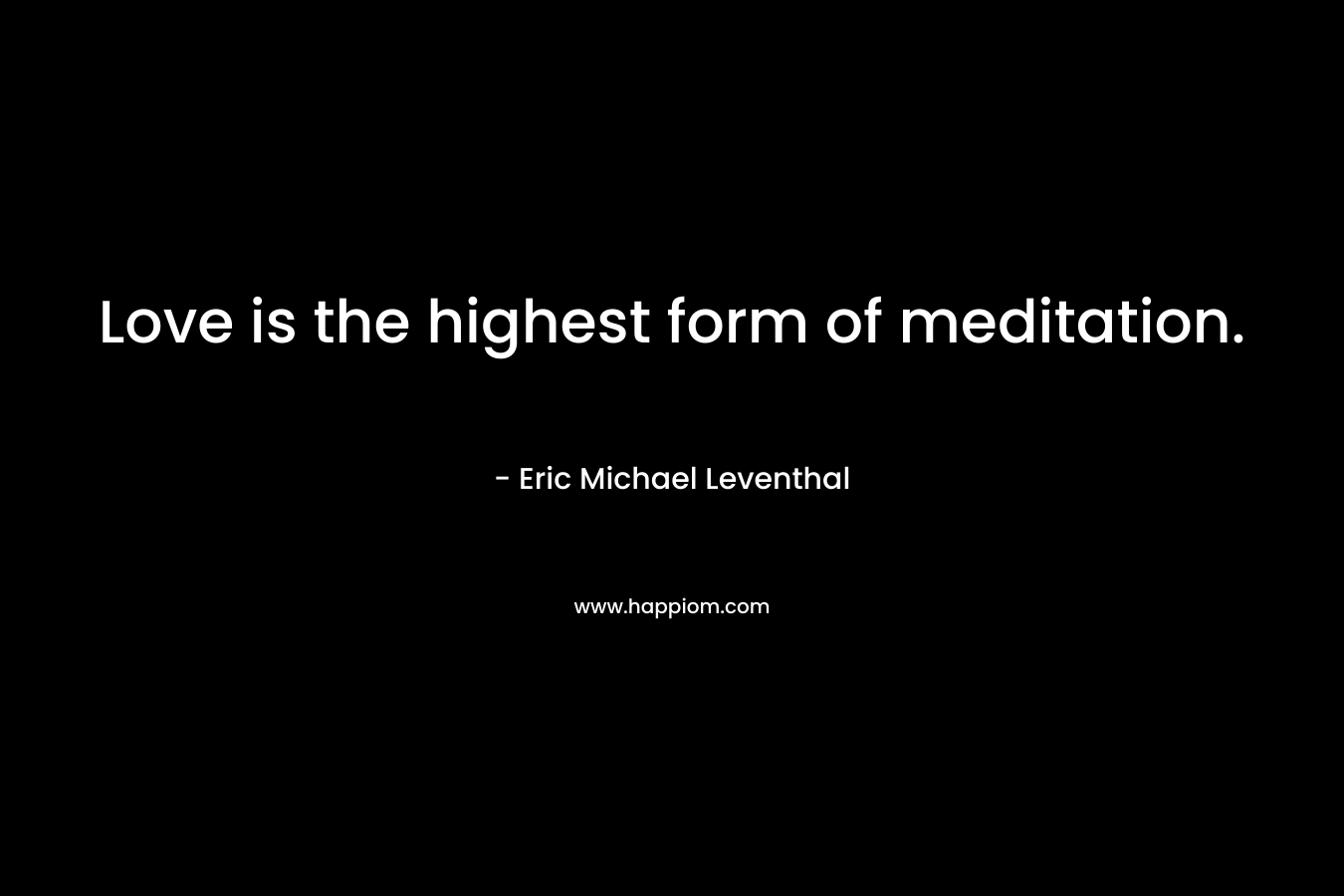 Love is the highest form of meditation.