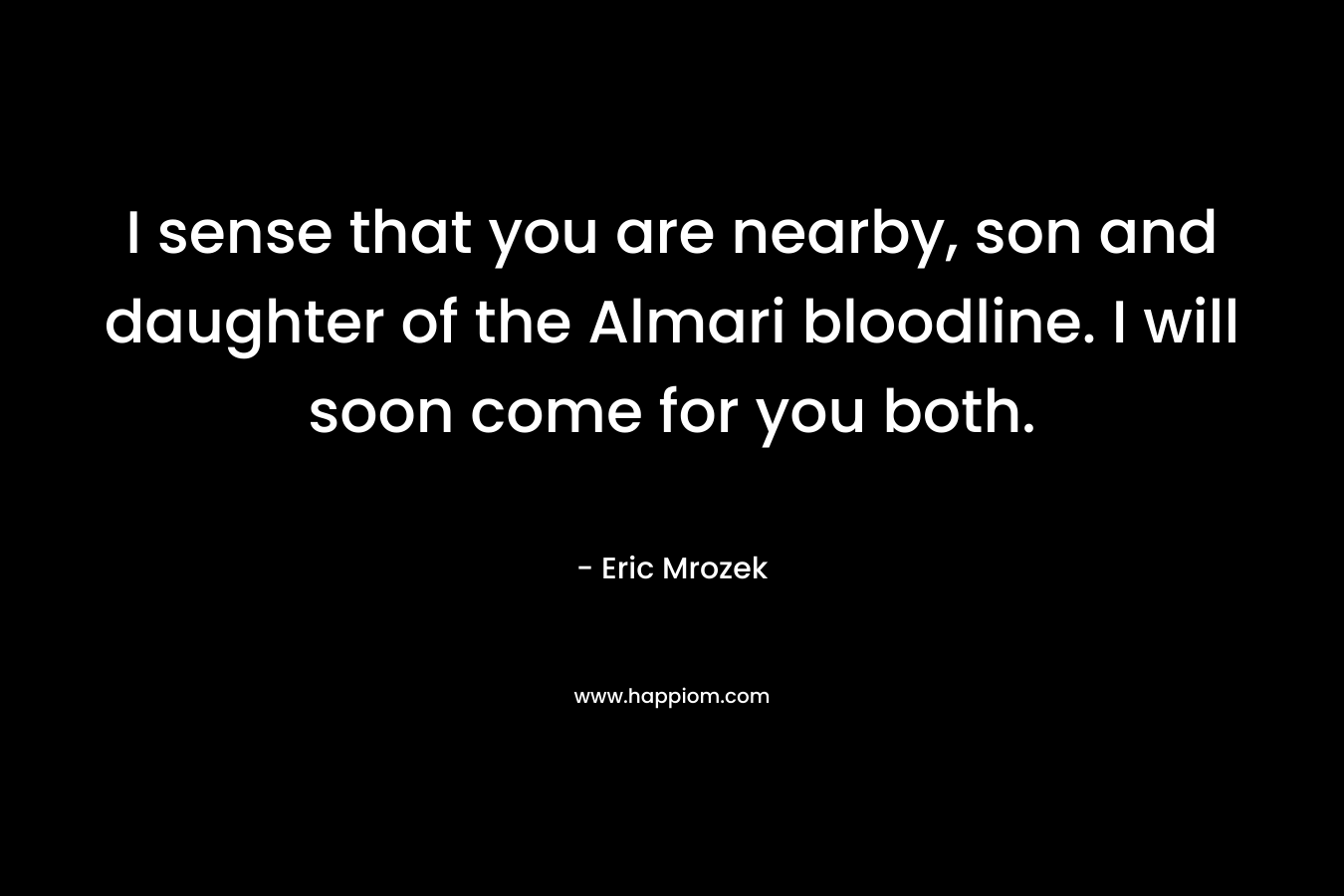 I sense that you are nearby, son and daughter of the Almari bloodline. I will soon come for you both. – Eric Mrozek