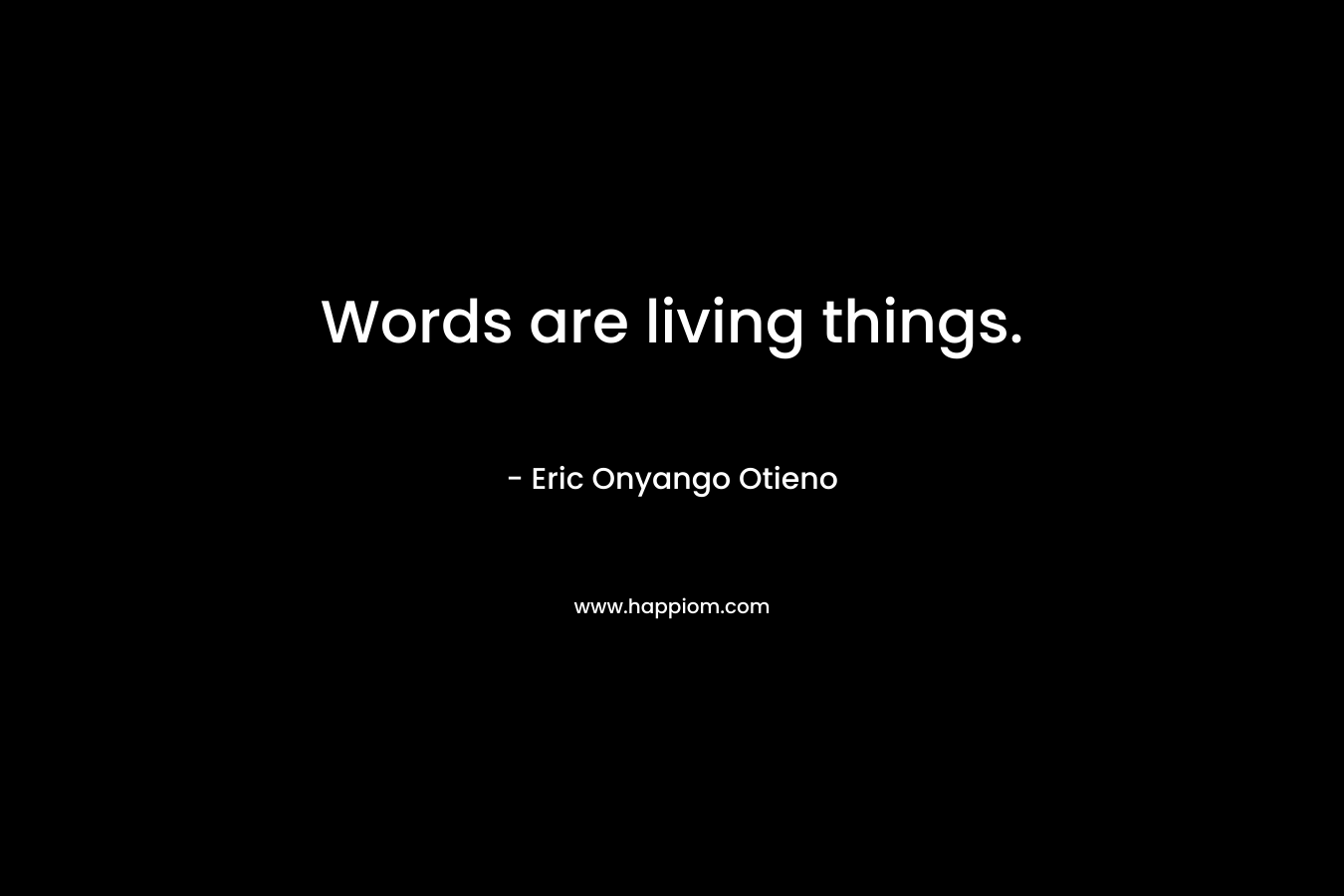 Words are living things. – Eric Onyango Otieno
