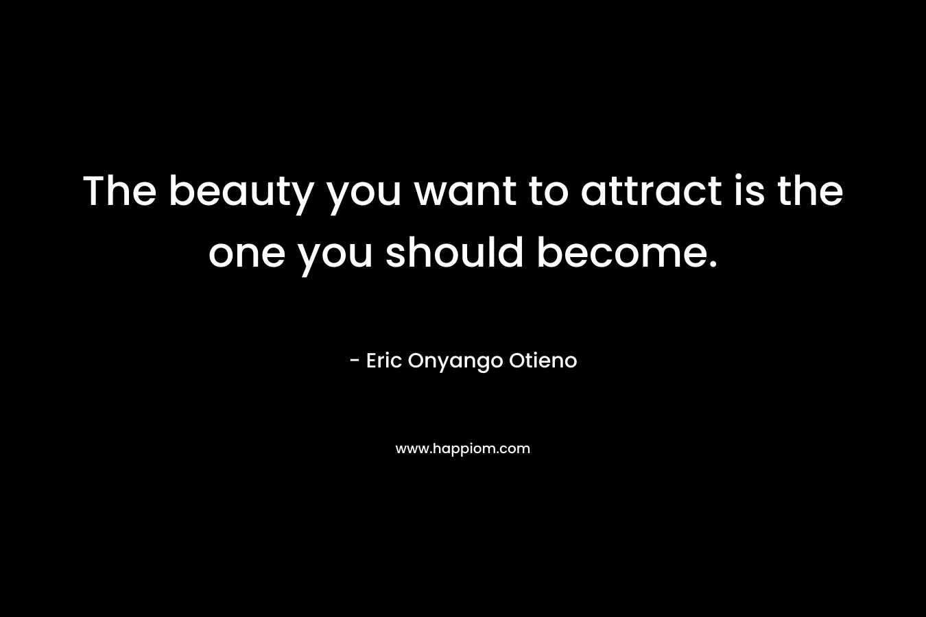The beauty you want to attract is the one you should become. – Eric Onyango Otieno