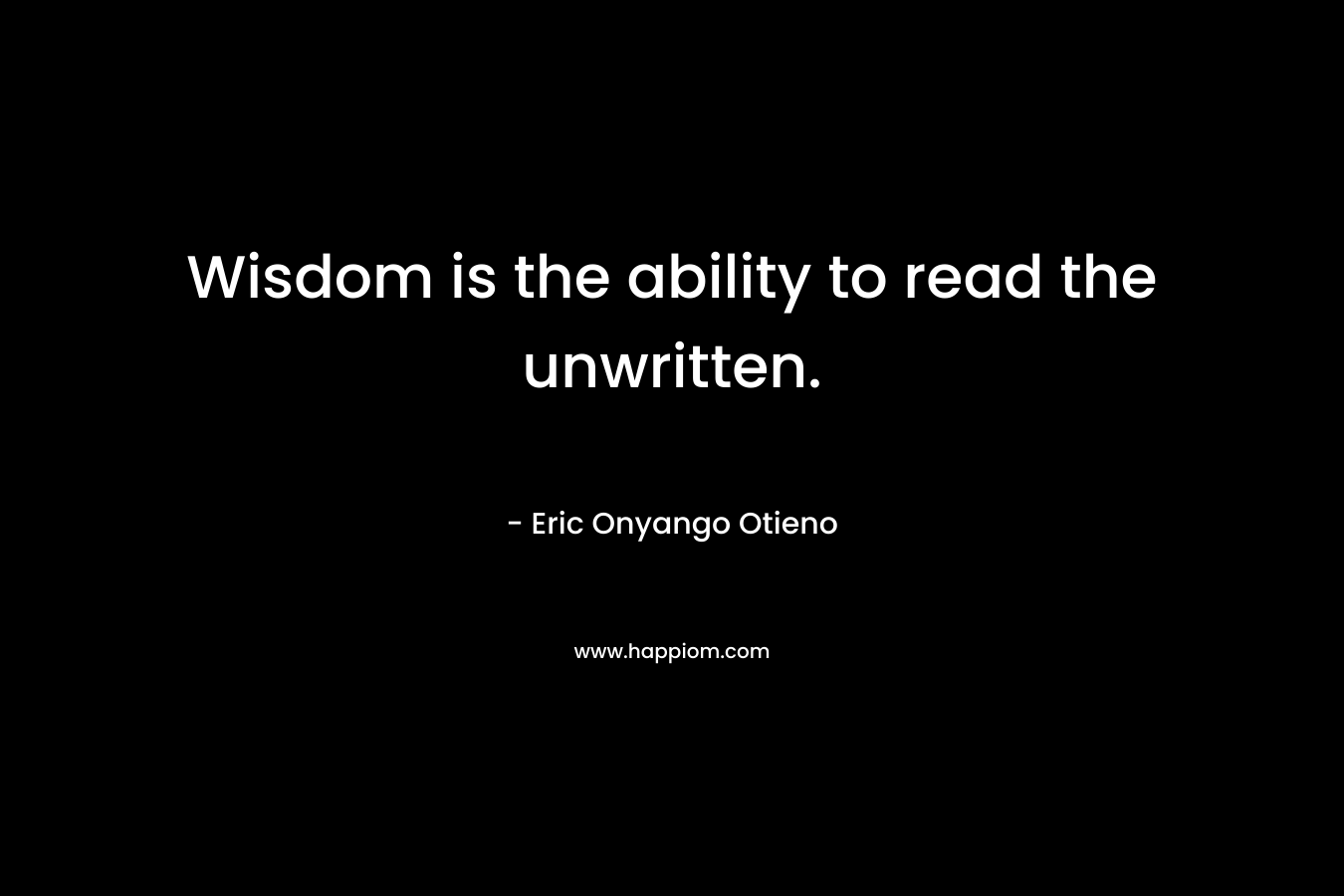 Wisdom is the ability to read the unwritten. – Eric Onyango Otieno