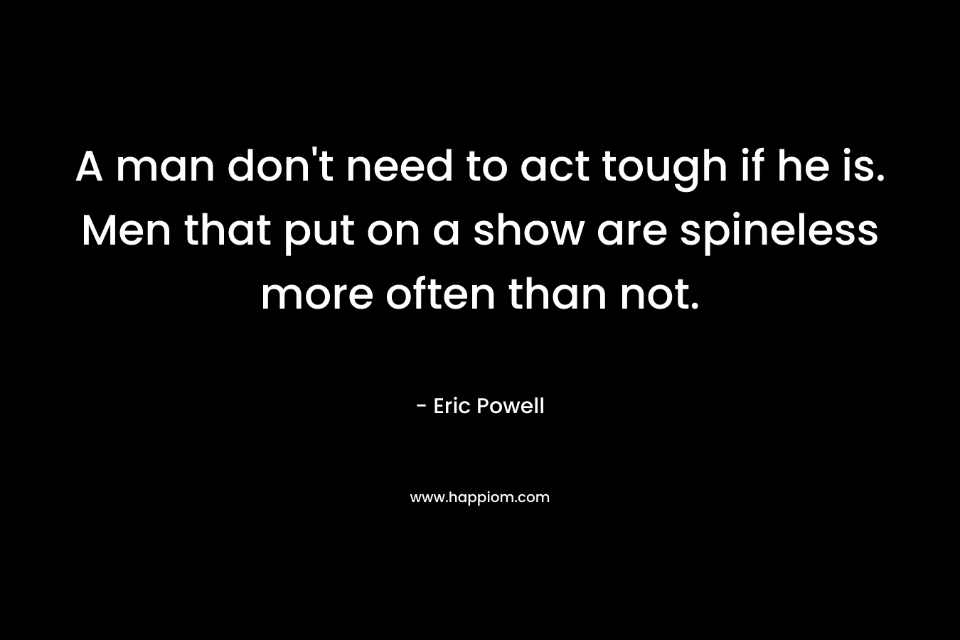 A man don't need to act tough if he is. Men that put on a show are spineless more often than not.